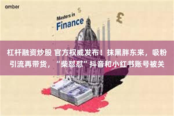 杠杆融资炒股 官方权威发布！抹黑胖东来，吸粉引流再带货，“柴怼怼”抖音和小红书账号被关