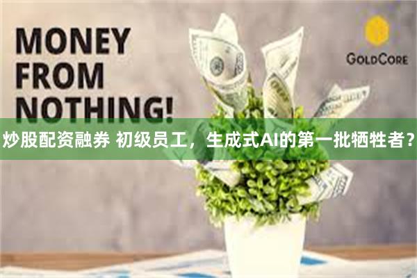 炒股配资融券 初级员工，生成式AI的第一批牺牲者？
