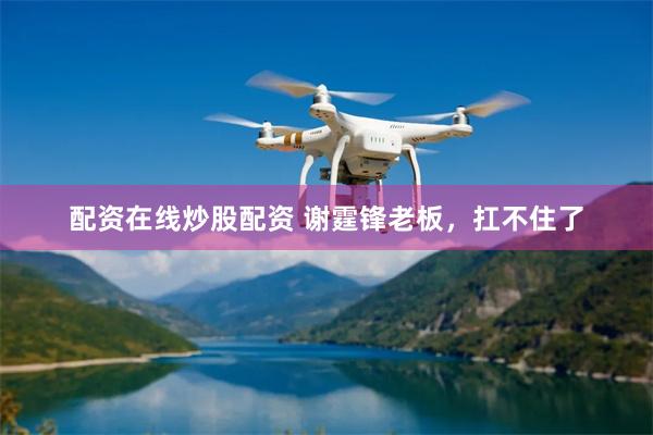 配资在线炒股配资 谢霆锋老板，扛不住了