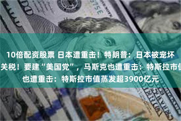 10倍配资股票 日本遭重击！特朗普：日本被宠坏了，美国可收35%关税！要建“美国党”，马斯克也遭重击：特斯拉市值蒸发超3900亿元