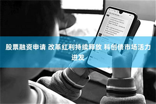 股票融资申请 改革红利持续释放 科创债市场活力迸发