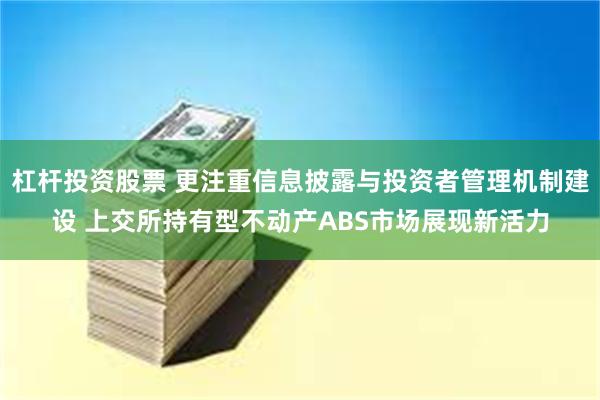 杠杆投资股票 更注重信息披露与投资者管理机制建设 上交所持有型不动产ABS市场展现新活力