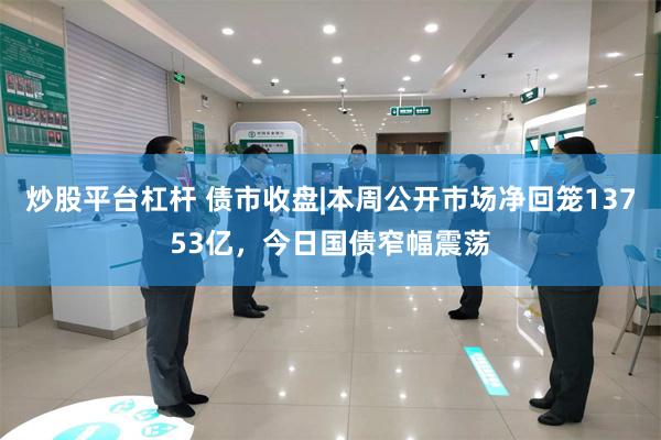 炒股平台杠杆 债市收盘|本周公开市场净回笼13753亿，今日国债窄幅震荡
