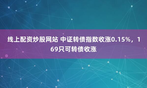 线上配资炒股网站 中证转债指数收涨0.15%，169只可转债收涨