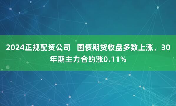 2024正规配资公司   国债期货收盘多数上涨，30年期主力合约涨0.11%