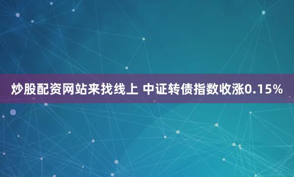 炒股配资网站来找线上 中证转债指数收涨0.15%