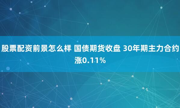 股票配资前景怎么样 国债期货收盘 30年期主力合约涨0.11%