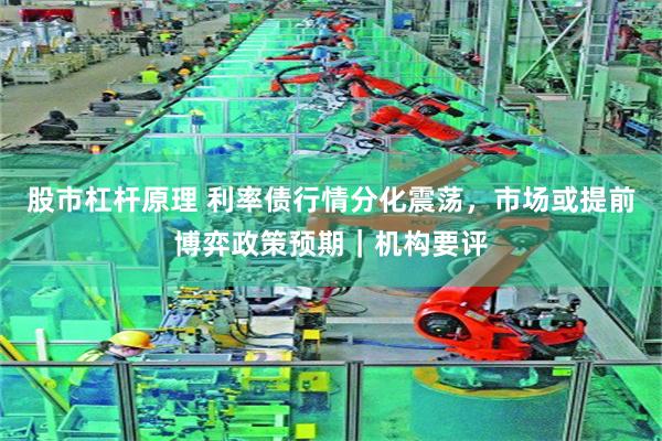 股市杠杆原理 利率债行情分化震荡，市场或提前博弈政策预期｜机构要评