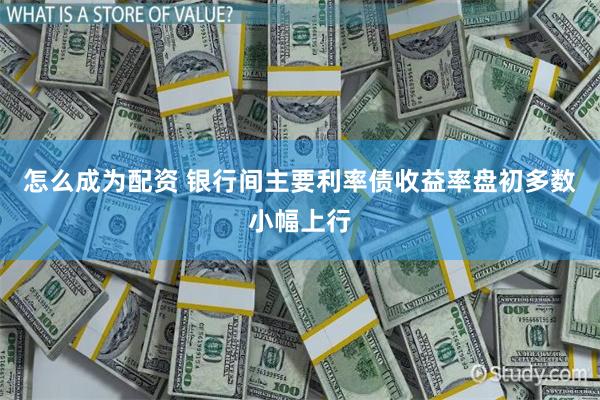 怎么成为配资 银行间主要利率债收益率盘初多数小幅上行