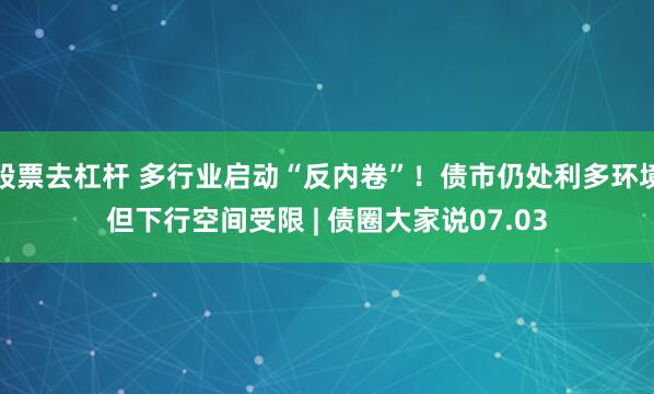 股票去杠杆 多行业启动“反内卷”！债市仍处利多环境但下行空间受限 | 债圈大家说07.03