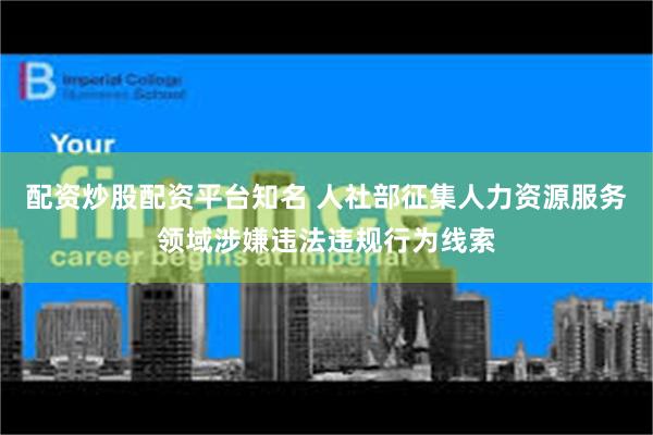 配资炒股配资平台知名 人社部征集人力资源服务领域涉嫌违法违规行为线索
