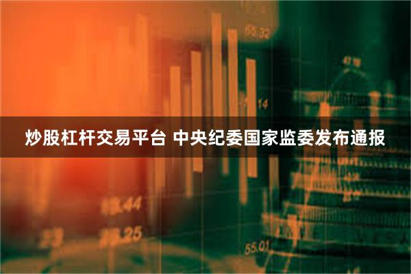 炒股杠杆交易平台 中央纪委国家监委发布通报