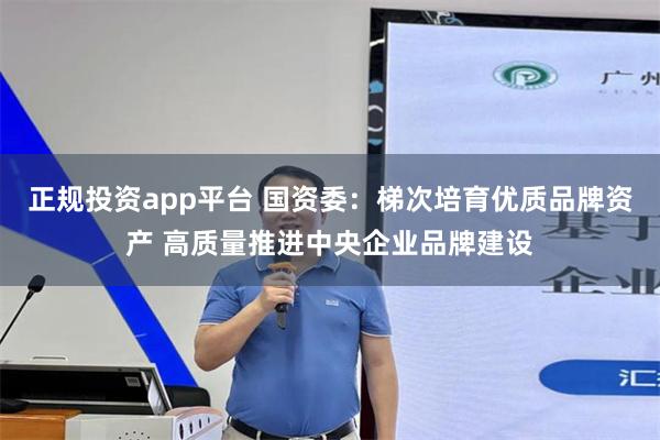 正规投资app平台 国资委：梯次培育优质品牌资产 高质量推进中央企业品牌建设
