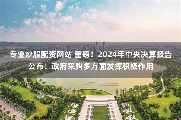 专业炒股配资网站 重磅！2024年中央决算报告公布！政府采购多方面发挥积极作用