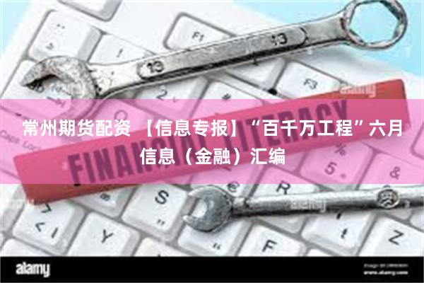 常州期货配资 【信息专报】“百千万工程”六月信息（金融）汇编