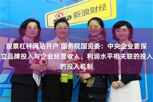 股票杠杆网站开户 国务院国资委：中央企业要探索建立品牌投入与企业经营收入、利润水平相关联的投入机制