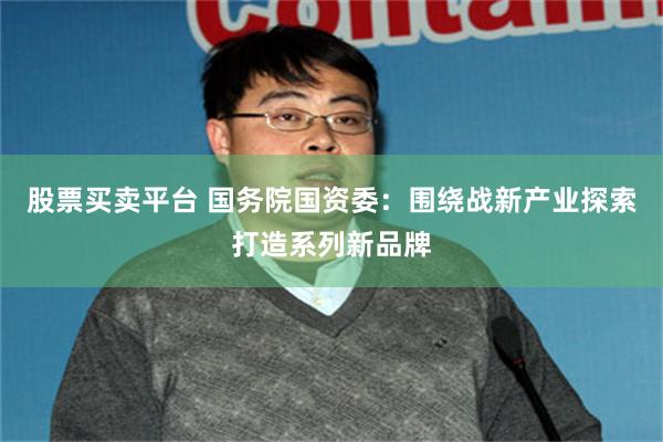 股票买卖平台 国务院国资委：围绕战新产业探索打造系列新品牌