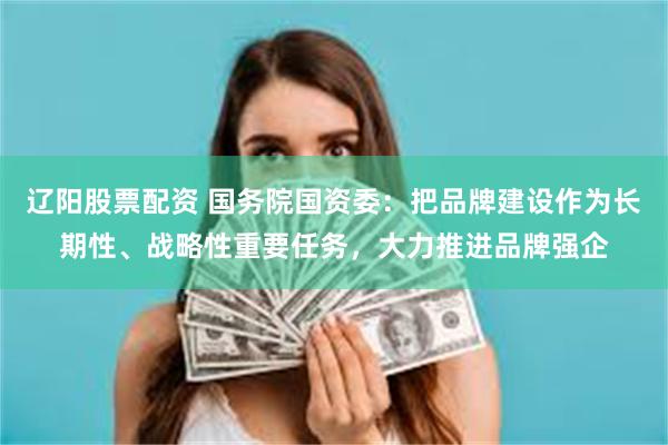 辽阳股票配资 国务院国资委：把品牌建设作为长期性、战略性重要任务，大力推进品牌强企