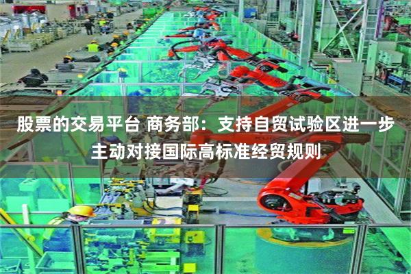 股票的交易平台 商务部：支持自贸试验区进一步主动对接国际高标准经贸规则