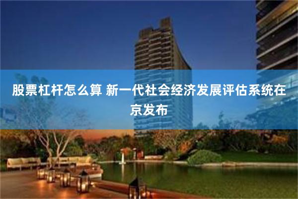 股票杠杆怎么算 新一代社会经济发展评估系统在京发布