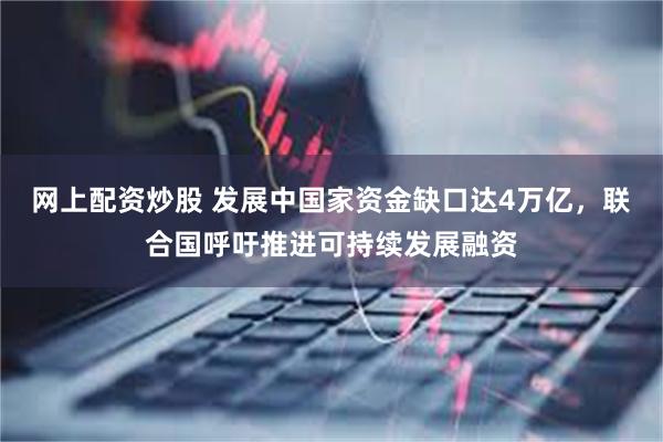 网上配资炒股 发展中国家资金缺口达4万亿，联合国呼吁推进可持续发展融资
