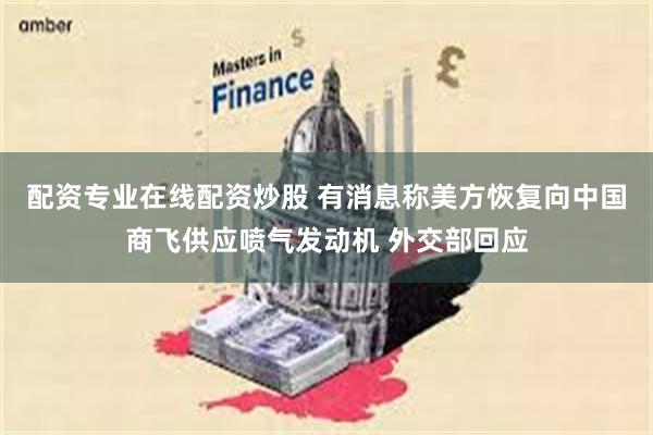 配资专业在线配资炒股 有消息称美方恢复向中国商飞供应喷气发动机 外交部回应