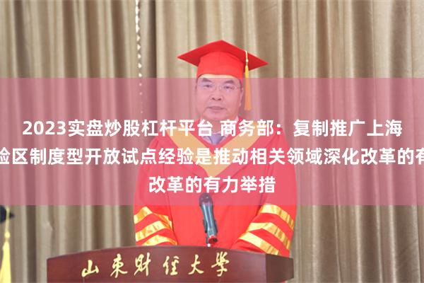 2023实盘炒股杠杆平台 商务部：复制推广上海自贸试验区制度型开放试点经验是推动相关领域深化改革的有力举措