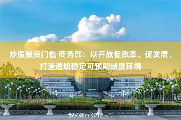 炒股融资门槛 商务部：以开放促改革、促发展，打造透明稳定可预期制度环境