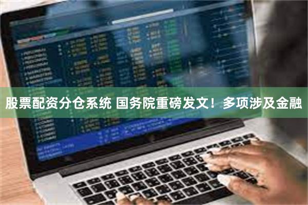 股票配资分仓系统 国务院重磅发文！多项涉及金融