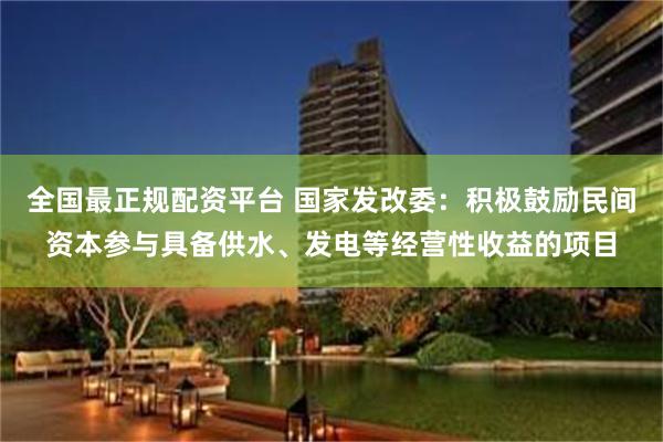 全国最正规配资平台 国家发改委：积极鼓励民间资本参与具备供水、发电等经营性收益的项目