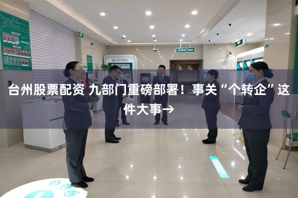 台州股票配资 九部门重磅部署！事关“个转企”这件大事→