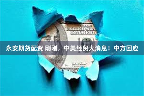 永安期货配资 刚刚，中美经贸大消息！中方回应