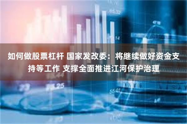 如何做股票杠杆 国家发改委：将继续做好资金支持等工作 支撑全面推进江河保护治理