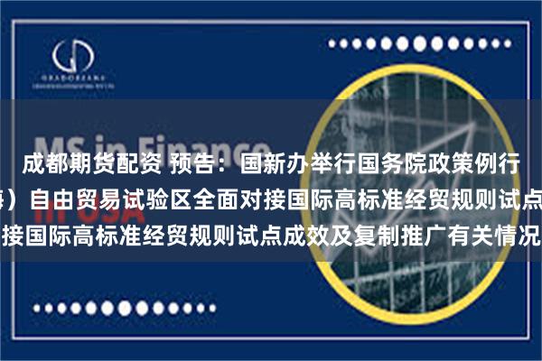 成都期货配资 预告：国新办举行国务院政策例行吹风会 介绍中国（上海）自由贸易试验区全面对接国际高标准经贸规则试点成效及复制推广有关情况