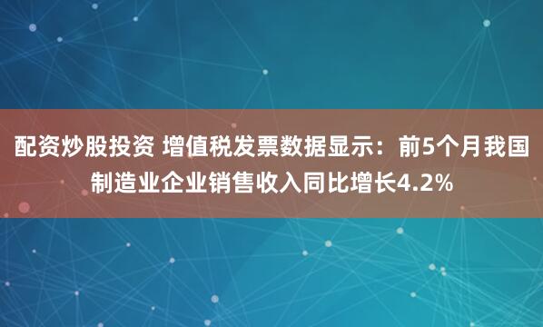 配资炒股投资 增值税发票数据显示：前5个月我国制造业企业销售收入同比增长4.2%