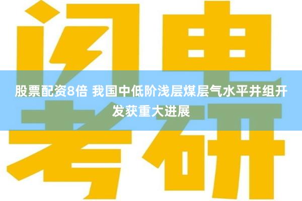 股票配资8倍 我国中低阶浅层煤层气水平井组开发获重大进展