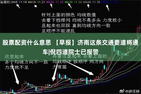 股票配资什么意思 【早报】济南这条交通要道将通车|倪四道院士已报警