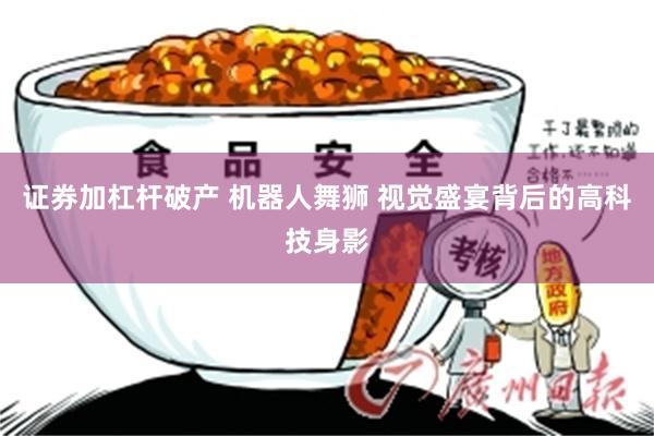 证券加杠杆破产 机器人舞狮 视觉盛宴背后的高科技身影