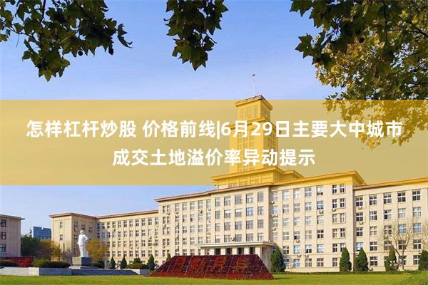 怎样杠杆炒股 价格前线|6月29日主要大中城市成交土地溢价率异动提示