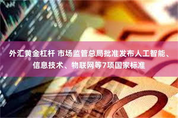 外汇黄金杠杆 市场监管总局批准发布人工智能、信息技术、物联网等7项国家标准