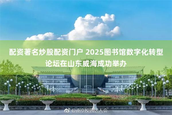 配资著名炒股配资门户 2025图书馆数字化转型论坛在山东威海成功举办
