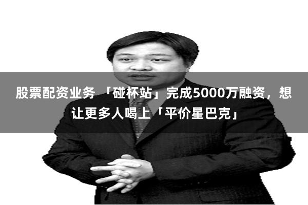股票配资业务 「碰杯站」完成5000万融资，想让更多人喝上「平价星巴克」