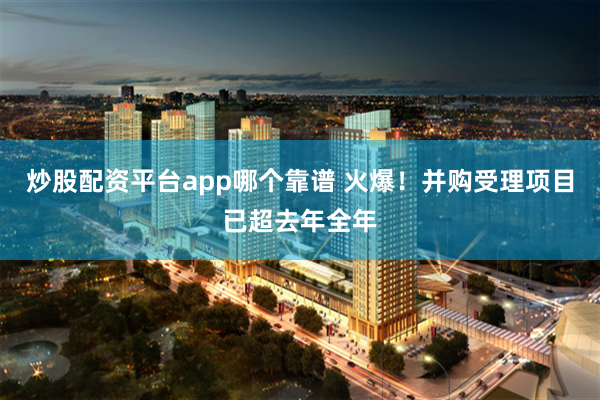 炒股配资平台app哪个靠谱 火爆！并购受理项目已超去年全年
