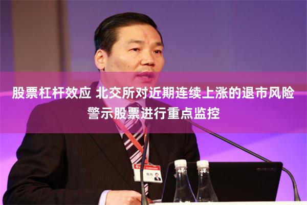 股票杠杆效应 北交所对近期连续上涨的退市风险警示股票进行重点监控