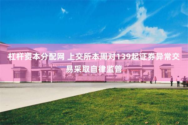杠杆资本分配网 上交所本周对139起证券异常交易采取自律监管