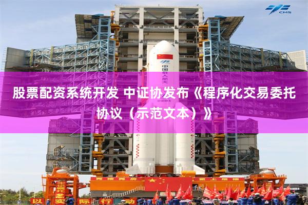 股票配资系统开发 中证协发布《程序化交易委托协议（示范文本）》