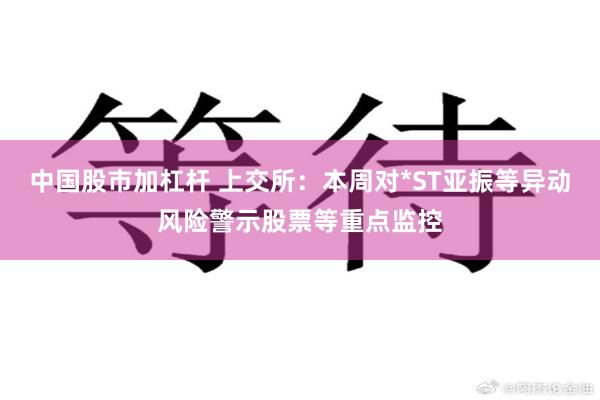 中国股市加杠杆 上交所：本周对*ST亚振等异动风险警示股票等重点监控