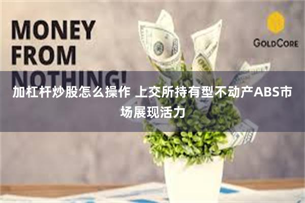 加杠杆炒股怎么操作 上交所持有型不动产ABS市场展现活力
