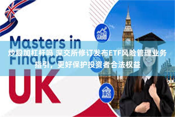 炒股加杠杆吗 深交所修订发布ETF风险管理业务指引，更好保护投资者合法权益