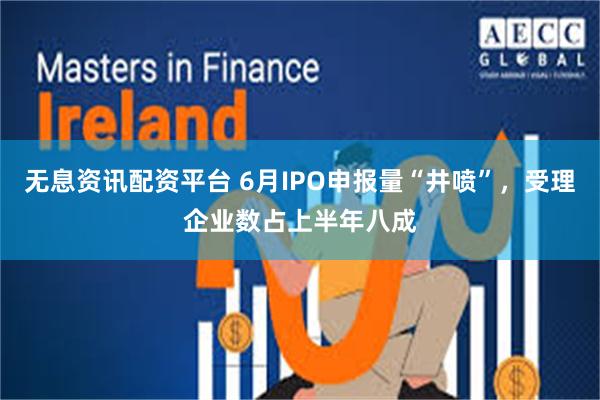 无息资讯配资平台 6月IPO申报量“井喷”，受理企业数占上半年八成